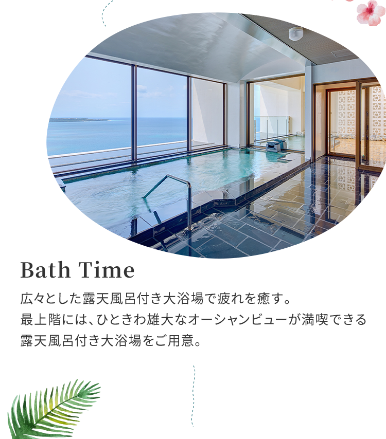 Bath Time 広々とした露天風呂付き大浴場で疲れを癒す。最上階には、ひときわ雄大なオーシャンビューが満喫できる露天風呂付き大浴場をご用意。