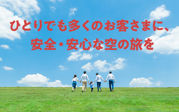 ひとりでも多くのお客さまに、安全・安心な空の旅を