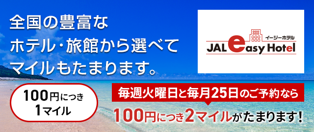 JALイージーホテル　全国の豊富なホテル・旅館から選べてマイルもたまります。100円につき1マイル 毎週火曜日と毎月25日のご予約なら100円につき2マイルがたまります！