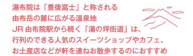 湯布院は「豊後富士」と称される由布岳の麓に広がる温泉地JR由布院駅から続く「湯の坪街道」は、行列のできる人気のスイーツショップやカフェ、お土産店などが軒を連ねお散歩するのにおすすめ