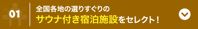 1 全国各地の選りすぐりのサウナ付き宿泊施設をセレクト！