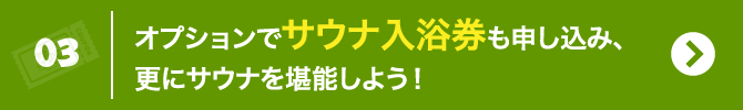 3 オプションでサウナ入浴券も申し込み、更にサウナを堪能しよう！