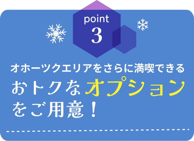 point3 オホーツクエリアをさらに満喫できるおトクなオプションをご用意！