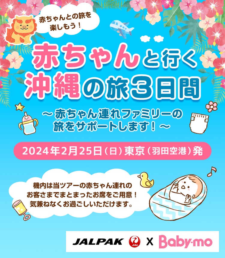 赤ちゃんとの旅を楽しもう！ 赤ちゃんと行く沖縄の旅3日間 ～赤ちゃん連れファミリーの旅をサポートします！～ 2024年2月25日（日）東京（羽田空港）発 機内は当ツアーの赤ちゃん連れのお客さまでまとまったお席をご用意！気兼ねなくお過ごしいただけます。 JALPAK X Baby-mo