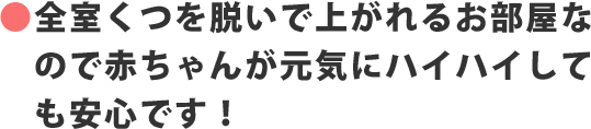 ●全室くつを脱いで上がれるお部屋なので赤ちゃんが元気にハイハイしても安心です！