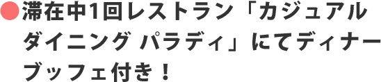 ●滞在中1回レストラン「カジュアルダイニング パラディ」にてディナーブッフェ付き！
