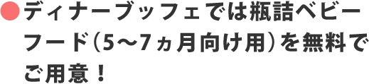 ●ディナーブッフェでは瓶詰ベビーフード(5~7ヶ月向け用)を無料でご用意!