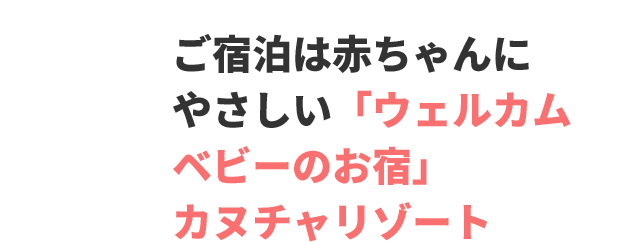 ご宿泊は赤ちゃんにやさしい「ウェルカムベビーのお宿」カヌチャリゾート