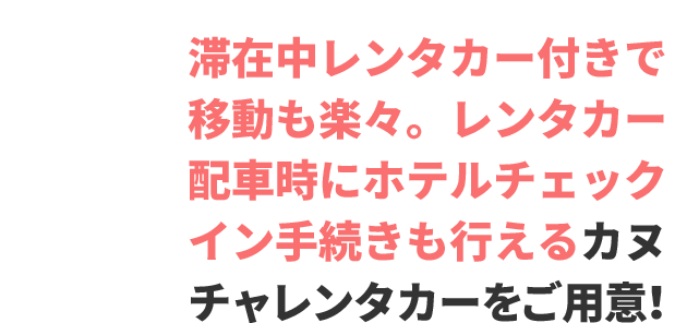 滞在中レンタカー付きで移動も楽々。レンタカー配車時にホテルチェックイン手続きも行えるカヌチャレンタカーをご用意！