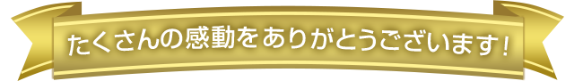 たくさんの感動をありがとうございます！