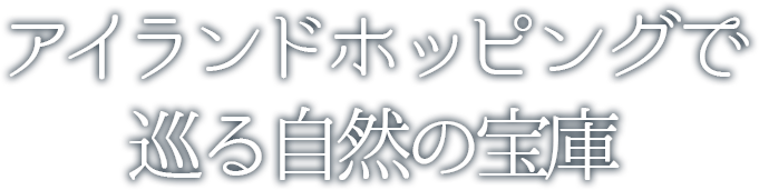 アイランドホッピングで巡る自然の宝庫