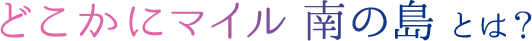 どこかにマイル 南の島 とは？