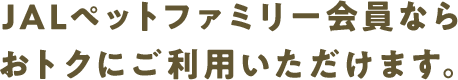 JALペットファミリー会員ならおトクにご利用いただけます。