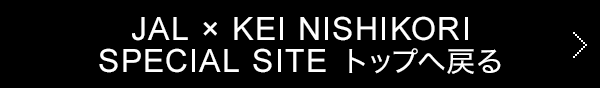 JAL × KEI NISHIKORI  SPECIAL  SITE 　トップへ戻る