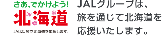 さあ、でかけよう！北海道 JALは、旅で北海道を応援します。 JALグループは、旅を通じて北海道を、応援いたします。