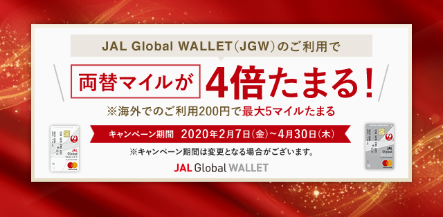JAL Global WALLET(JGW)のご利用で両替マイルが4倍たまる！海外でのご利用200円で最大5マイルたまる キャンペーン期間 2020年2月7日（金）～4月30日（木）キャンペーン期間は変更となる場合がございます。JAL Global WALLET