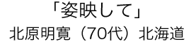 「姿映して」北原 明寛（70代）北海道